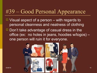 19
#39 – Good Personal Appearance
 Visual aspect of a person – with regards to
personal cleanness and neatness of clothing
 Don’t take advantage of casual dress in the
office (ex: no holes in jeans, hoodies w/logos) –
one person will ruin it for everyone.
05/06/16
 