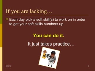 26
If you are lacking…
 Each day pick a soft skill(s) to work on in order
to get your soft skills numbers up.
YouYou can do it.
It just takes practice…
60
05/06/16
 