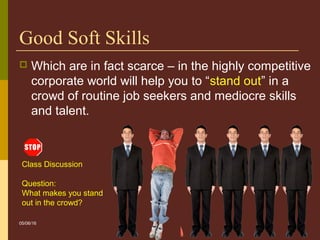 5
Good Soft Skills
 Which are in fact scarce – in the highly competitive
corporate world will help you to “stand out” in a
crowd of routine job seekers and mediocre skills
and talent.
Class Discussion
Question:
What makes you stand
out in the crowd?
05/06/16
 