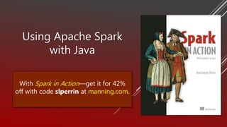 Using Apache Spark
with Java
With Spark in Action—get it for 42%
off with code slperrin at manning.com.
 