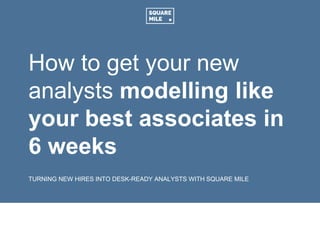 How to get your new
analysts modelling like
your best associates in
6 weeks
TURNING NEW HIRES INTO DESK-READY ANALYSTS WITH SQUARE MILE
 