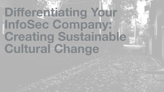Diﬀerentiating Your
InfoSec Company:
Creating Sustainable
Cultural Change
 