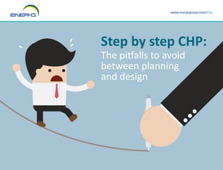 www.energ-group.com/chp 
Step by step CHP: 
The pitfalls to avoid 
between planning 
and design 
 