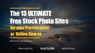 The 13 ULTIMATE
Free Stock Photo Sites
(All free for commercial use)
@allisonhaag
for your Presentation
or Online Course
@teachablehq
 