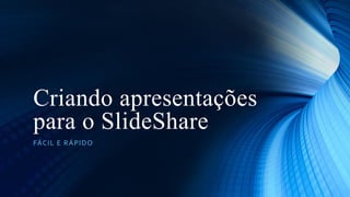 Criando apresentações
para o SlideShare
FÁCIL E R Á PIDO

 