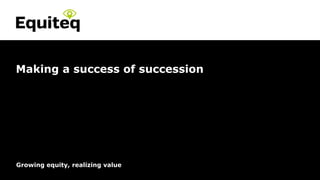 Confidential© Equiteq 2017 equiteq.com
Growing equity, realizing value
Making a success of succession
 