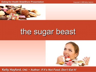 Eating-for-Health SlideShare Presentation  Copyright © 2009 Kelly Hayford   Kelly Hayford,   CNC   ~ Author:  If It’s Not Food, Don’t Eat It! the sugar beast 