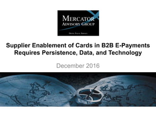 Supplier Enablement of Cards in B2B E-Payments
Requires Persistence, Data, and Technology
December 2016
 