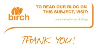 TO READ OUR BLOG ON
THIS SUBJECT, VISIT:
www.birchprint.co.uk/blogs
THANK YOU!
 