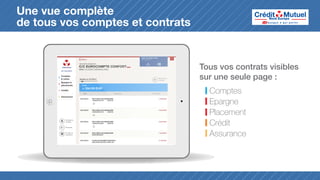 Une vue complète
de tous vos comptes et contrats

Tous vos contrats visibles
sur une seule page :
Comptes
Epargne
Placement
Crédit
Assurance

 