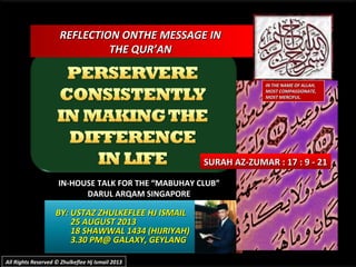 REFLECTION ONTHE MESSAGE INREFLECTION ONTHE MESSAGE IN
THE QUR’ANTHE QUR’AN
IN-HOUSE TALK FOR THE “MABUHAY CLUB”IN-HOUSE TALK FOR THE “MABUHAY CLUB”
DARUL ARQAM SINGAPOREDARUL ARQAM SINGAPORE
BY: USTAZ ZHULKEFLEE HJ ISMAILBY: USTAZ ZHULKEFLEE HJ ISMAIL
25 AUGUST 201325 AUGUST 2013
18 SHAWWAL 1434 (HIJRIYAH)18 SHAWWAL 1434 (HIJRIYAH)
3.30 PM@ GALAXY, GEYLANG3.30 PM@ GALAXY, GEYLANG
SURAH AZ-ZUMAR : 17 : 9 - 21SURAH AZ-ZUMAR : 17 : 9 - 21
All Rights Reserved © Zhulkeflee Hj Ismail 2013All Rights Reserved © Zhulkeflee Hj Ismail 2013
IN THE NAME OF ALLAH,IN THE NAME OF ALLAH,
MOST COMPASSIONATE,MOST COMPASSIONATE,
MOST MERCIFUL.MOST MERCIFUL.
 