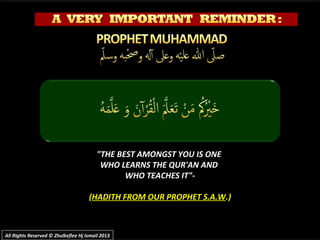 "THE BEST AMONGST YOU IS ONE"THE BEST AMONGST YOU IS ONE
WHO LEARNS THE QUR'AN ANDWHO LEARNS THE QUR'AN AND
WHO TEACHES IT"-WHO TEACHES IT"-
((HADITH FROM OUR PROPHET S.A.WHADITH FROM OUR PROPHET S.A.W.).)
All Rights Reserved © Zhulkeflee Hj Ismail 2013All Rights Reserved © Zhulkeflee Hj Ismail 2013
 