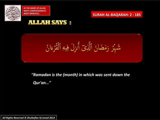 “Ramadan is the (month) in which was sent down the
Qur'an…”
SURAH AL-BAQARAH: 2 : 185SURAH AL-BAQARAH: 2 : 185
IN THE NAME OF ALLAH,IN THE NAME OF ALLAH,
MOST COMPASSIONATE,MOST COMPASSIONATE,
MOST MERCIFUL.MOST MERCIFUL.
All Rights Reserved © Zhulkeflee Hj Ismail 2013All Rights Reserved © Zhulkeflee Hj Ismail 2013
 