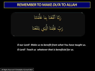 O our Lord! Make us to benefit from what You have taught us.O our Lord! Make us to benefit from what You have taught us.
O Lord! Teach us whatever that is beneficial for us.
All Rights Reserved © Zhulkeflee Hj Ismail 2013All Rights Reserved © Zhulkeflee Hj Ismail 2013
 