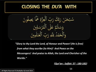 54
”Glory to thy Lord the Lord, of Honour and Power! (He is free)
from what they ascribe (to Him)! And Peace on the
Messengers! And praise to Allah, the Lord and Cherisher of the
Worlds.”
(Qur’an : Saffat: 37 : 180-182)
All Rights Reserved © Zhulkeflee Hj Ismail 2013All Rights Reserved © Zhulkeflee Hj Ismail 2013
 