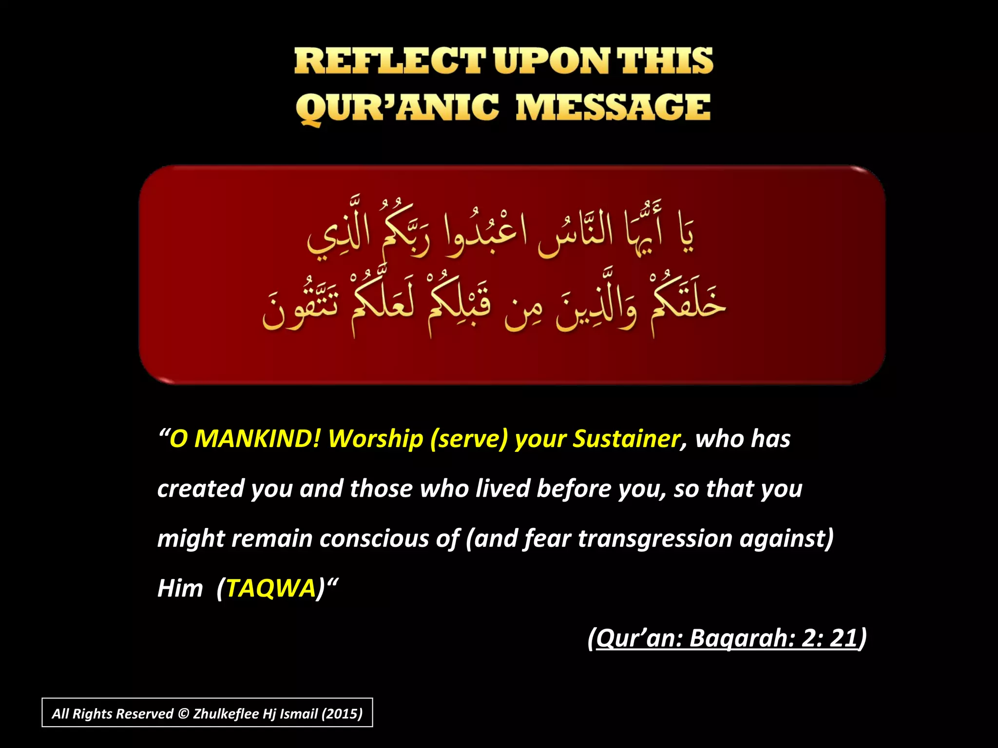 ““O MANKIND! Worship (serve) your SustainerO MANKIND! Worship (serve) your Sustainer, who has, who has
created you and those who lived before you, so that youcreated you and those who lived before you, so that you
might remain conscious of (and fear transgression against)might remain conscious of (and fear transgression against)
Him (Him (TAQWATAQWA)“)“
((Qur’an: Baqarah: 2: 21Qur’an: Baqarah: 2: 21))
All Rights Reserved © Zhulkeflee Hj Ismail (2015))
 