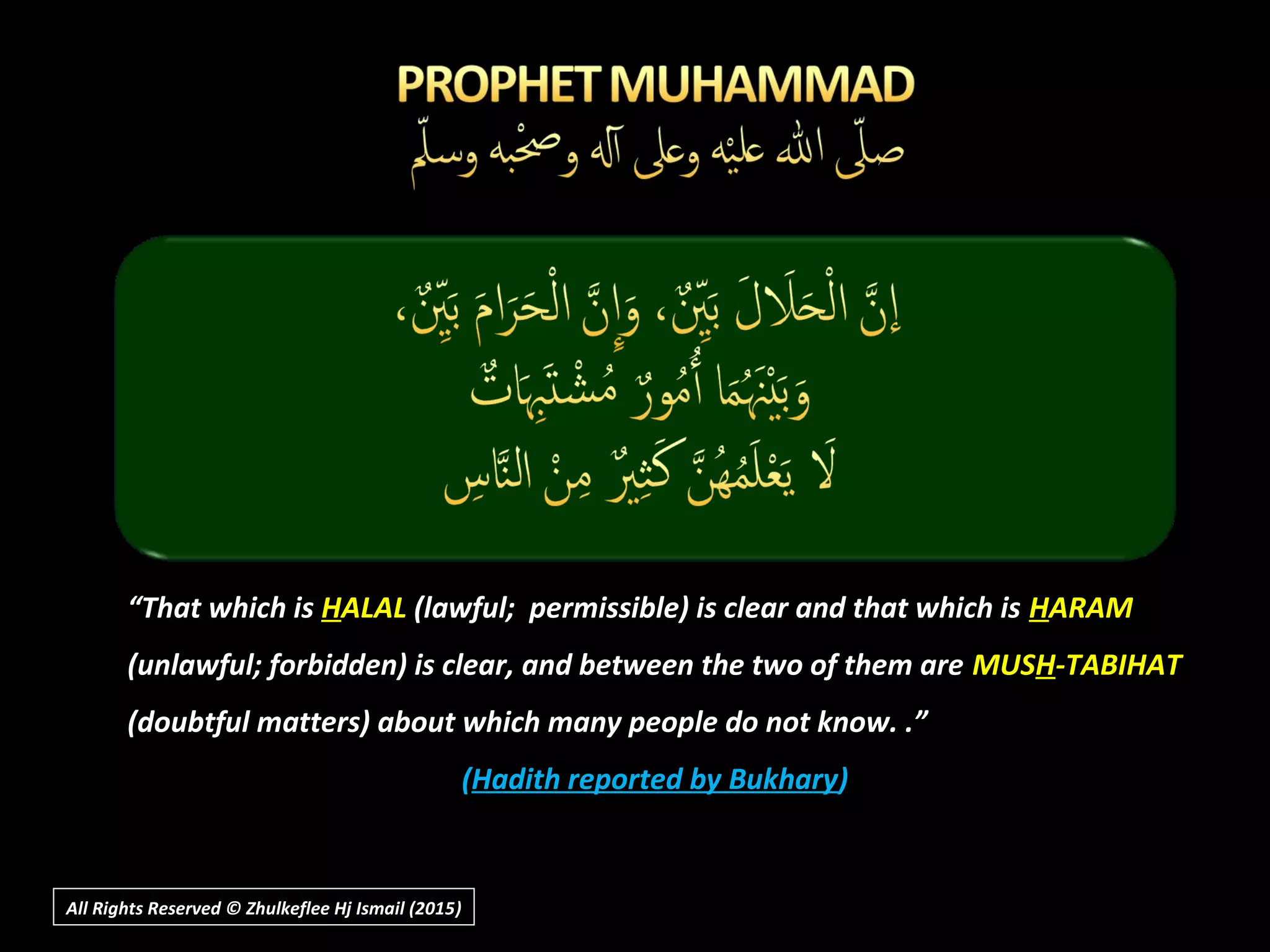 ““That which isThat which is HHALALALAL (lawful; permissible) is clear and that which is(lawful; permissible) is clear and that which is HHARAMARAM
(unlawful; forbidden) is clear, and between the two of them are(unlawful; forbidden) is clear, and between the two of them are MUSMUSHH-TABIHAT-TABIHAT
(doubtful matters) about which many people do not know. .”(doubtful matters) about which many people do not know. .”
((Hadith reported by BukharyHadith reported by Bukhary))
All Rights Reserved © Zhulkeflee Hj Ismail (2015))
 