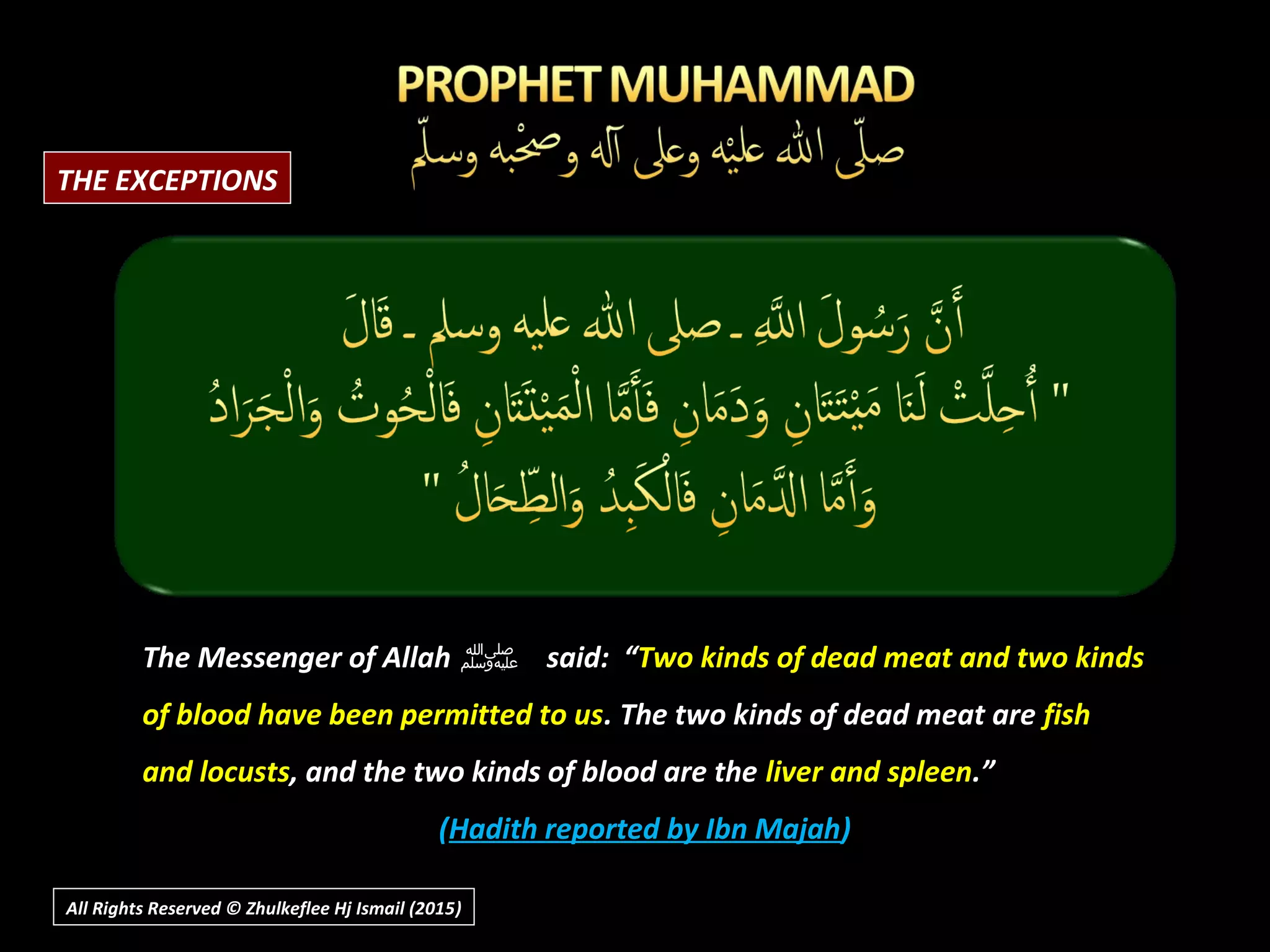 The Messenger of AllahThe Messenger of Allah ‫ﷺ‬‫ﷺ‬ said: “said: “Two kinds of dead meat and two kindsTwo kinds of dead meat and two kinds
of blood have been permitted to usof blood have been permitted to us. The two kinds of dead meat are. The two kinds of dead meat are fishfish
and locustsand locusts, and the two kinds of blood are the, and the two kinds of blood are the liver and spleenliver and spleen.”.”
((Hadith reported by Ibn MajahHadith reported by Ibn Majah))
All Rights Reserved © Zhulkeflee Hj Ismail (2015))
THE EXCEPTIONS
 