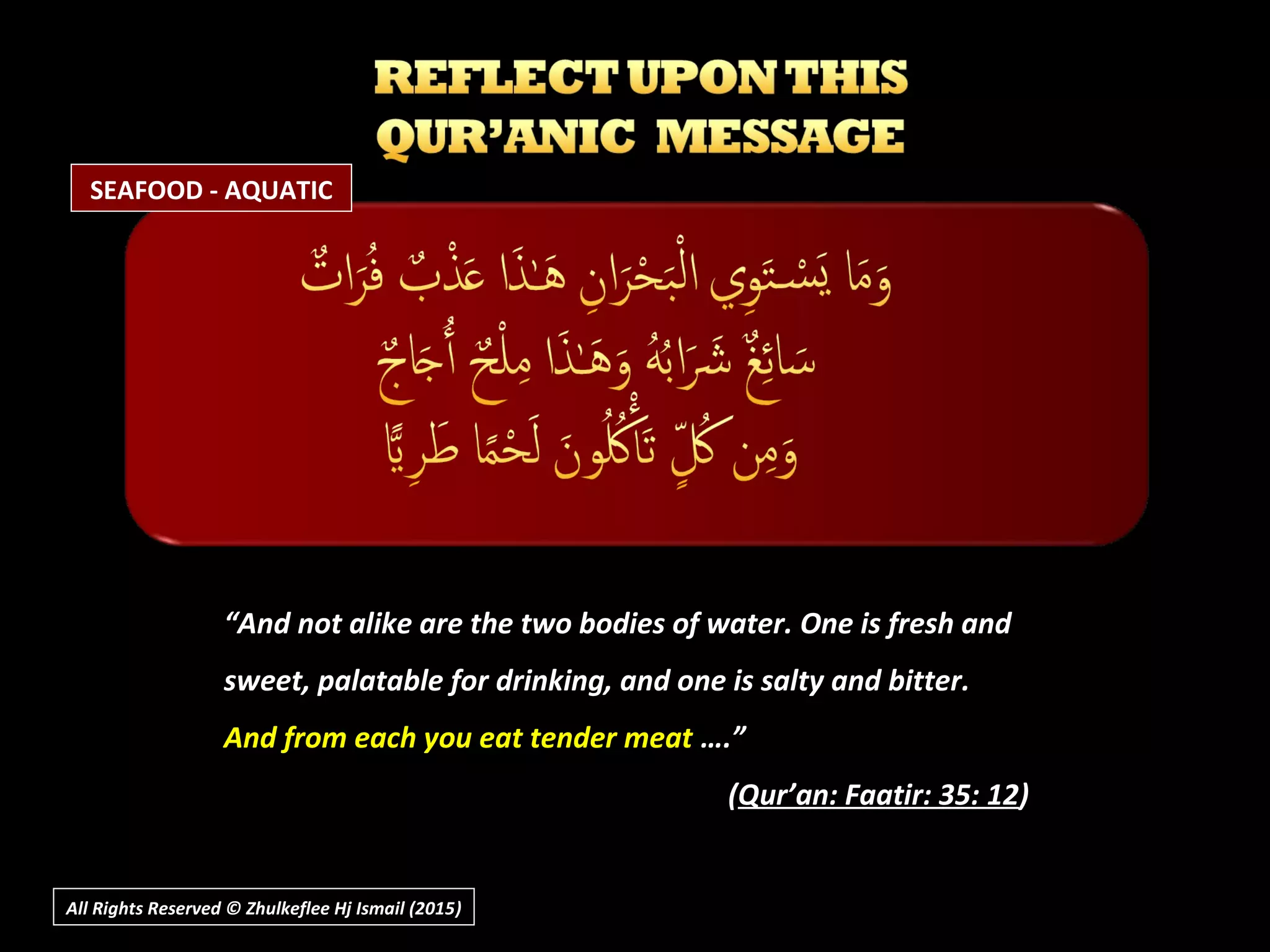 All Rights Reserved © Zhulkeflee Hj Ismail (2015))
““And not alike are the two bodies of water. One is fresh andAnd not alike are the two bodies of water. One is fresh and
sweet, palatable for drinking, and one is salty and bitter.sweet, palatable for drinking, and one is salty and bitter.
And from each you eat tender meatAnd from each you eat tender meat ….”….”
((Qur’an: Faatir: 35: 12Qur’an: Faatir: 35: 12))
SEAFOOD - AQUATIC
 
