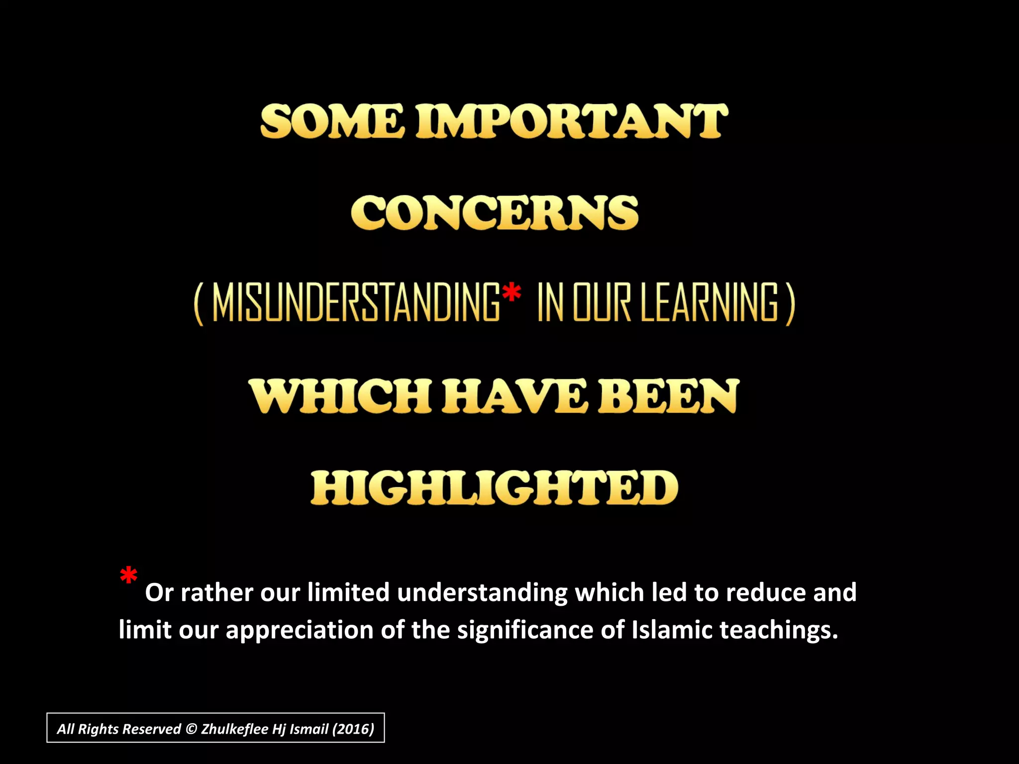 All Rights Reserved © Zhulkeflee Hj Ismail (2016))
*Or rather our limited understanding which led to reduce and
limit our appreciation of the significance of Islamic teachings.
 
