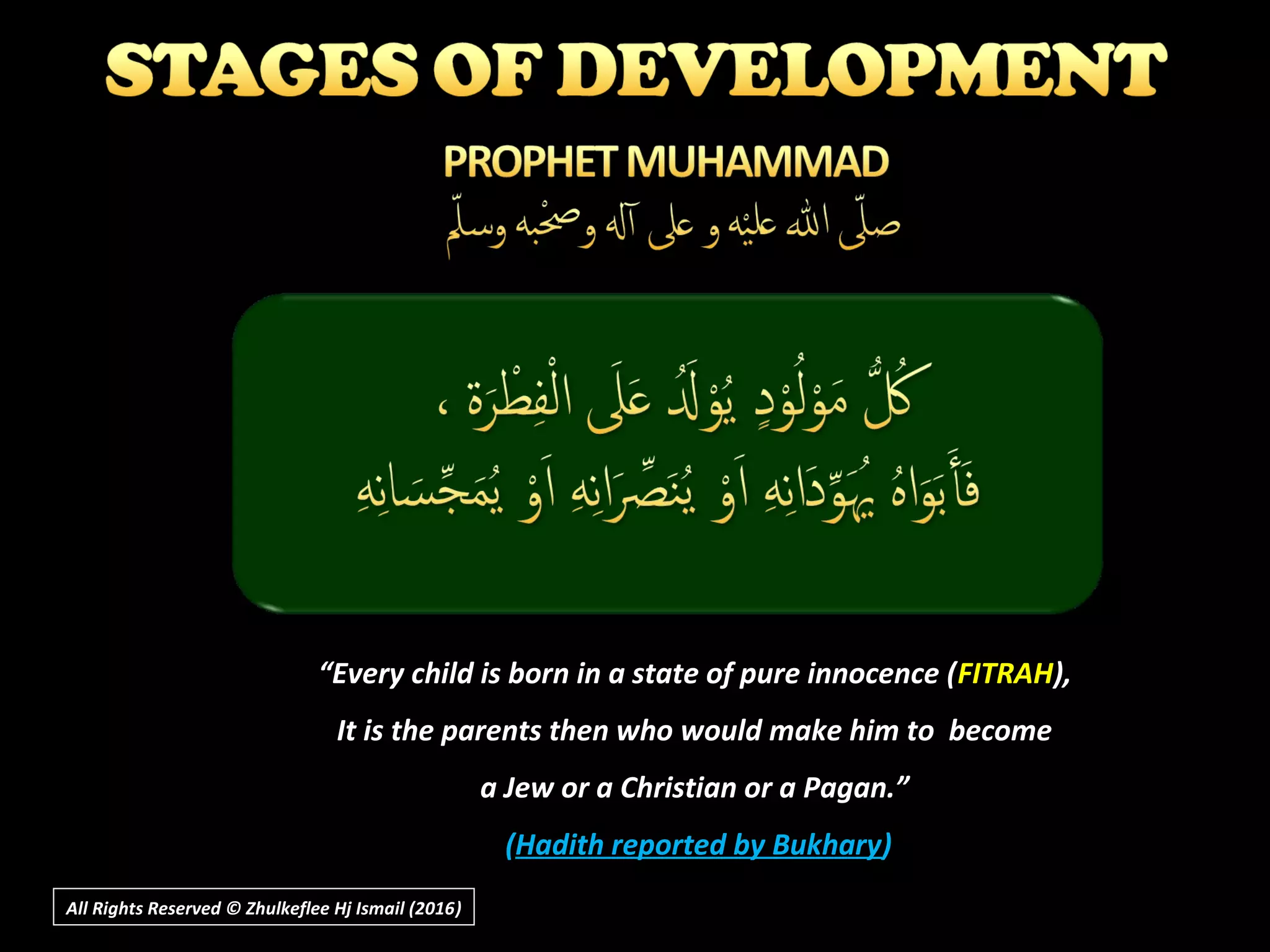 ““Every child is born in a state of pure innocence (Every child is born in a state of pure innocence (FITRAHFITRAH),),
It is the parents then who would make him to becomeIt is the parents then who would make him to become
a Jew or a Christian or a Pagan.”a Jew or a Christian or a Pagan.”
((Hadith reported by BukharyHadith reported by Bukhary))
All Rights Reserved © Zhulkeflee Hj Ismail (2016))
 