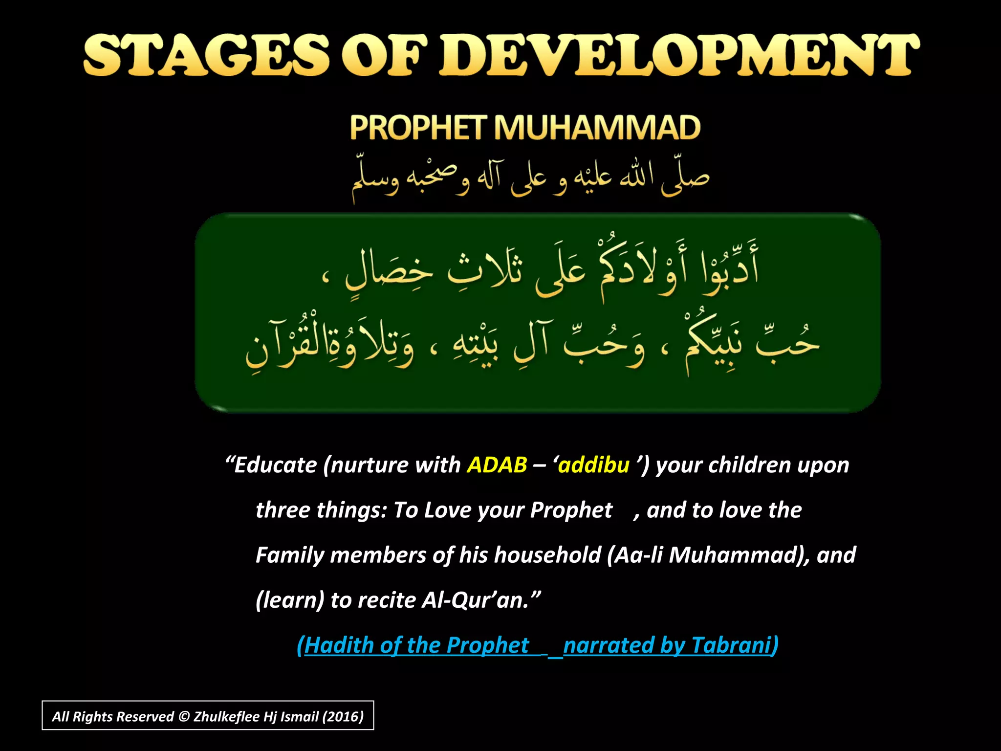 All Rights Reserved © Zhulkeflee Hj Ismail (2016))
“Educate (nurture with ADAB – ‘addibu ’) your children upon
three things: To Love your Prophet , and to love the
Family members of his household (Aa-li Muhammad), and
(learn) to recite Al-Qur’an.”
(Hadith of the Prophet narrated by Tabrani)
 