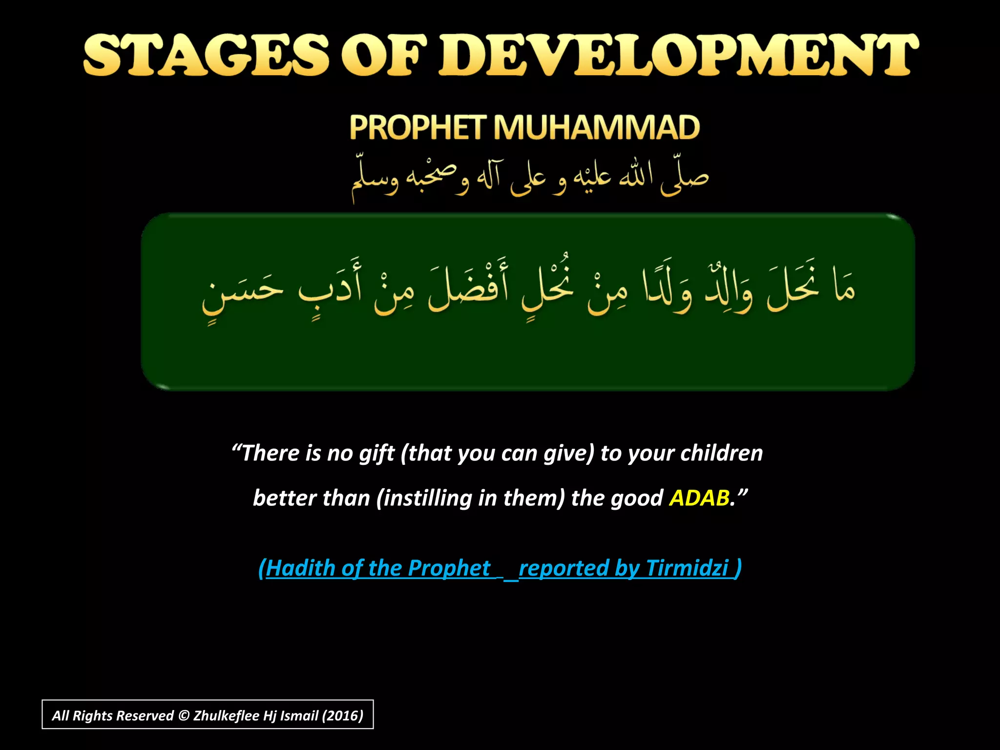 All Rights Reserved © Zhulkeflee Hj Ismail (2016))
““There is no gift (that you can give) to your childrenThere is no gift (that you can give) to your children
better than (instilling in them) the goodbetter than (instilling in them) the good ADABADAB.”.”
((Hadith of the ProphetHadith of the Prophet reported by Tirmidzireported by Tirmidzi ))
 