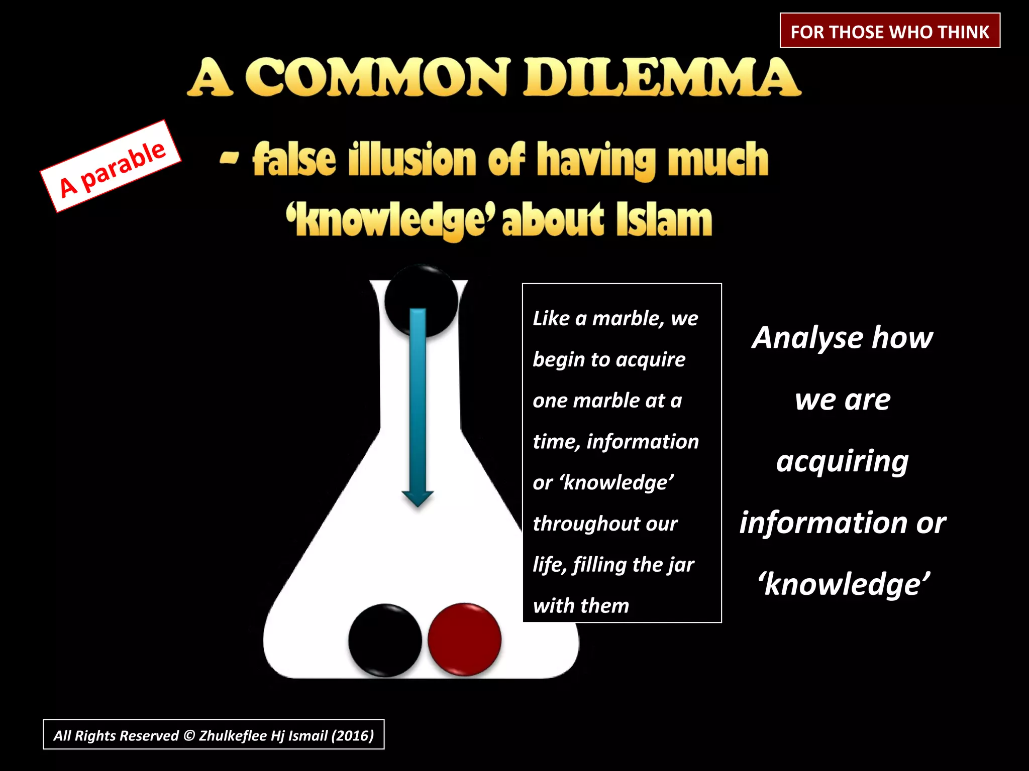 All Rights Reserved © Zhulkeflee Hj Ismail (2016))
A parable
Analyse how
we are
acquiring
information or
‘knowledge’
FOR THOSE WHO THINK
Like a marble, we
begin to acquire
one marble at a
time, information
or ‘knowledge’
throughout our
life, filling the jar
with them
 