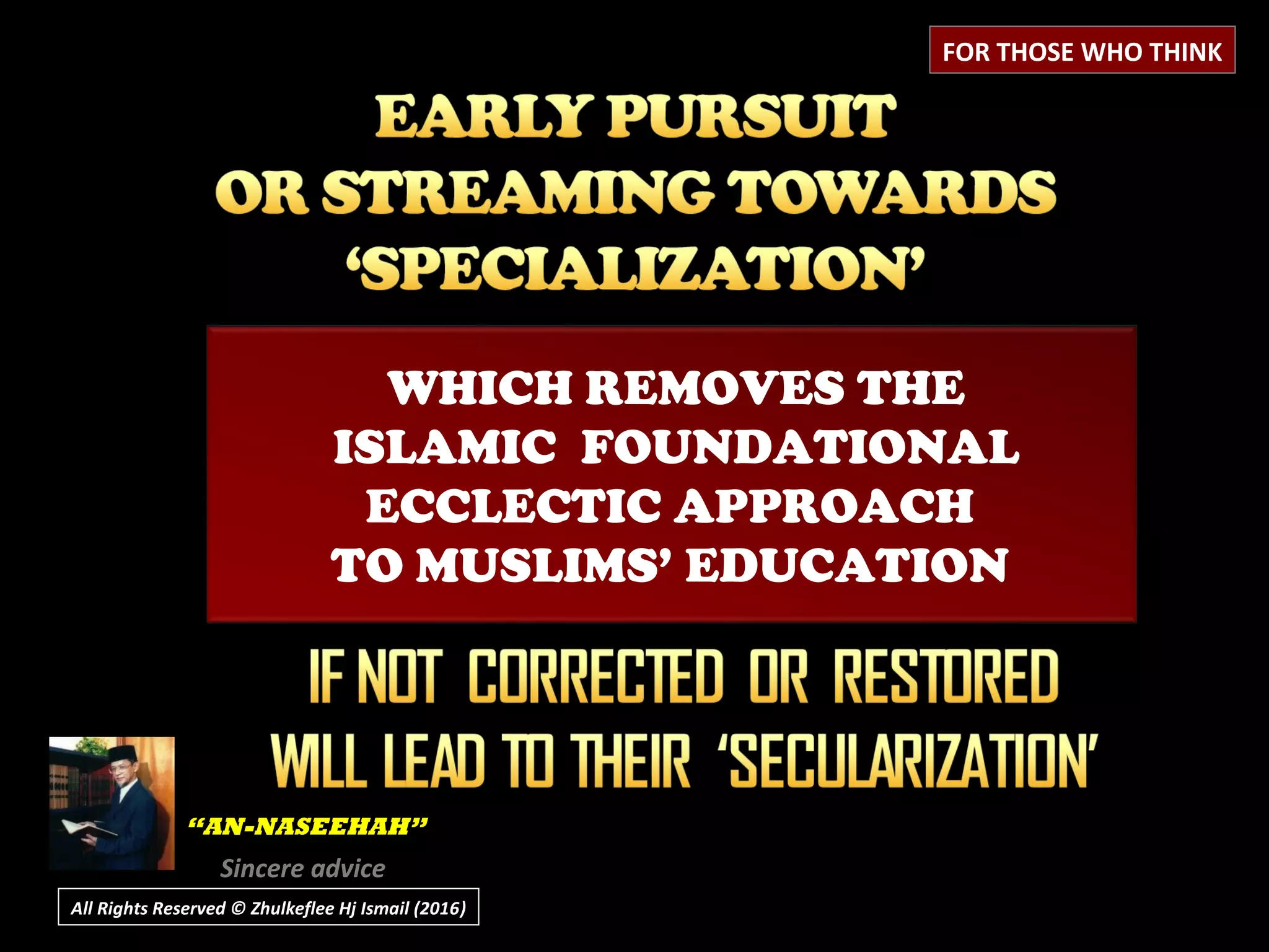 All Rights Reserved © Zhulkeflee Hj Ismail (2016))
WHICH REMOVES THE
ISLAMIC FOUNDATIONAL
ECCLECTIC APPROACH
TO MUSLIMS’ EDUCATION
““AN-NASEEHAH”AN-NASEEHAH”
Sincere advice
FOR THOSE WHO THINK
 