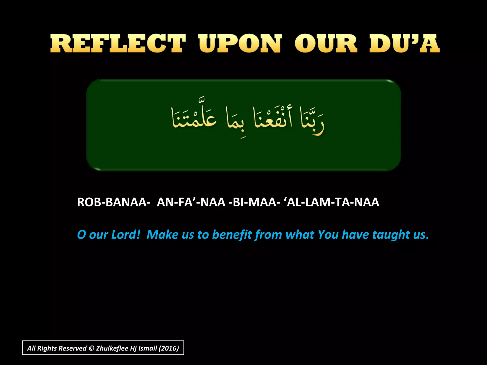 ROB-BANAA- AN-FA’-NAA -BI-MAA- ‘AL-LAM-TA-NAA
O our Lord! Make us to benefit from what You have taught usO our Lord! Make us to benefit from what You have taught us..
All Rights Reserved © Zhulkeflee Hj Ismail (2016))
 