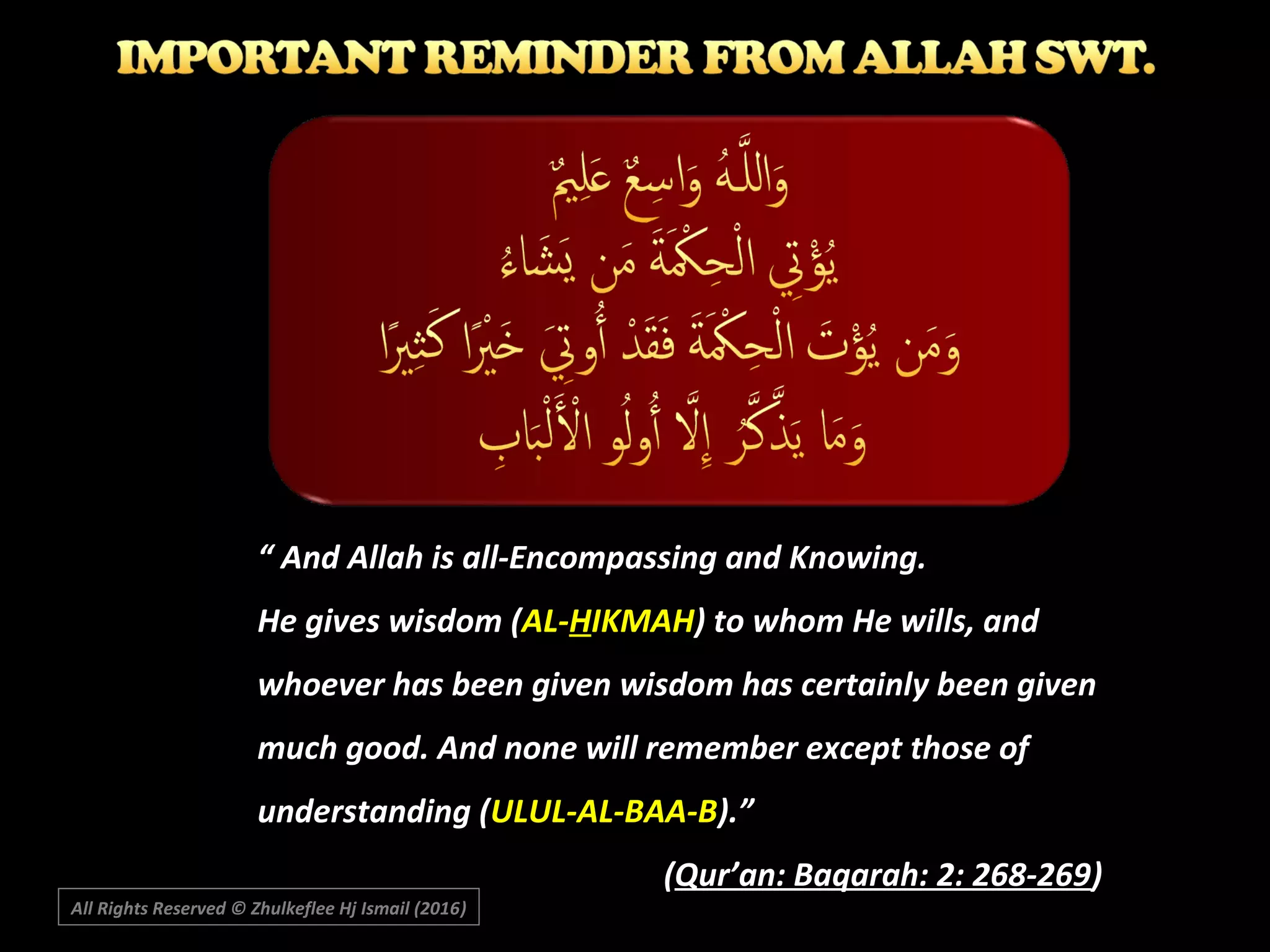“ And Allah is all-Encompassing and Knowing.
He gives wisdom (AL-HIKMAH) to whom He wills, and
whoever has been given wisdom has certainly been given
much good. And none will remember except those of
understanding (ULUL-AL-BAA-B).”
(Qur’an: Baqarah: 2: 268-269)
All Rights Reserved © Zhulkeflee Hj Ismail (2016))
 