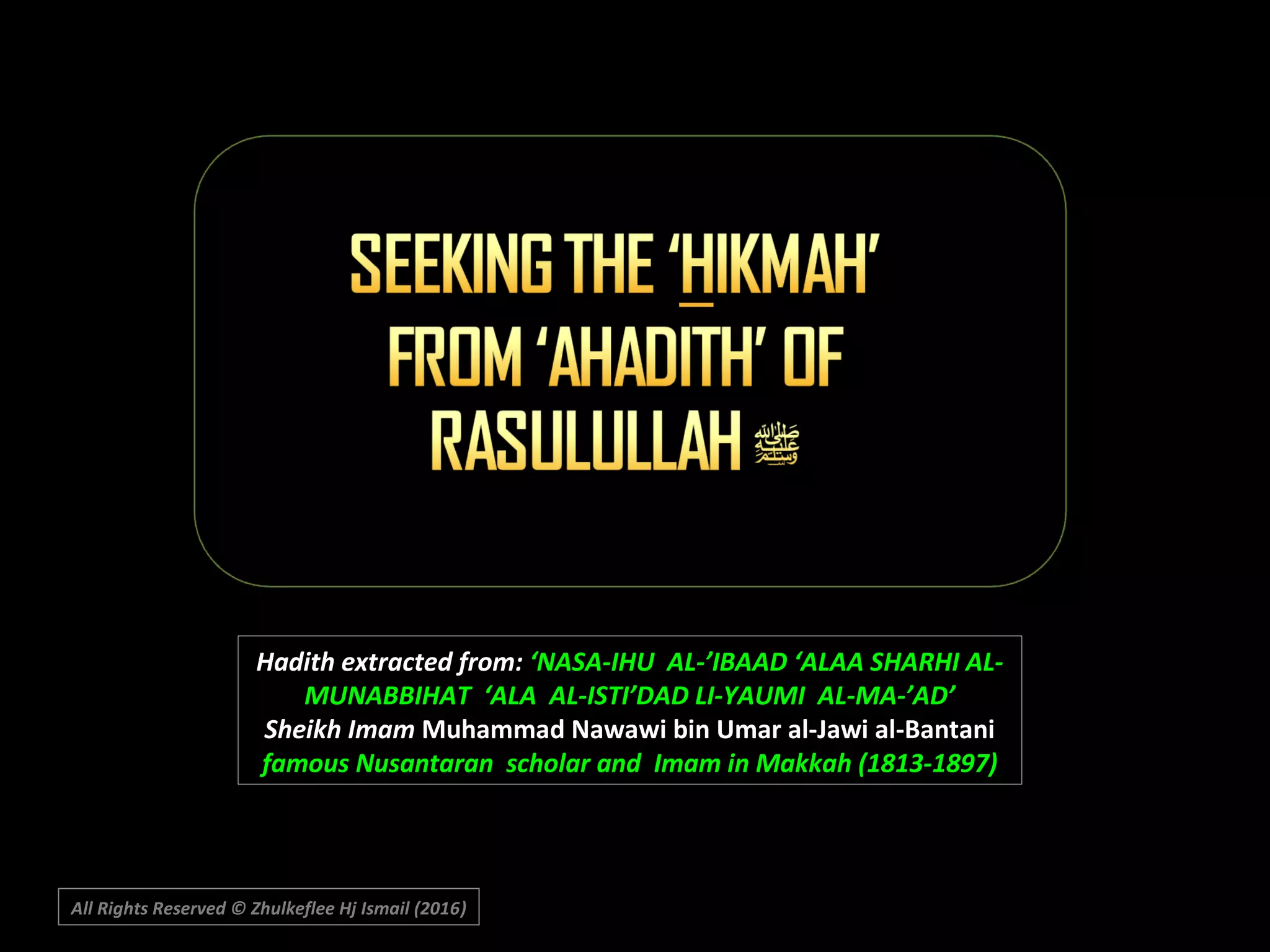 Hadith extracted from: ‘NASA-IHU AL-’IBAAD ‘ALAA SHARHI AL-
MUNABBIHAT ‘ALA AL-ISTI’DAD LI-YAUMI AL-MA-’AD’
Sheikh Imam Muhammad Nawawi bin Umar al-Jawi al-Bantani
famous Nusantaran scholar and Imam in Makkah (1813-1897)
All Rights Reserved © Zhulkeflee Hj Ismail (2016))
 