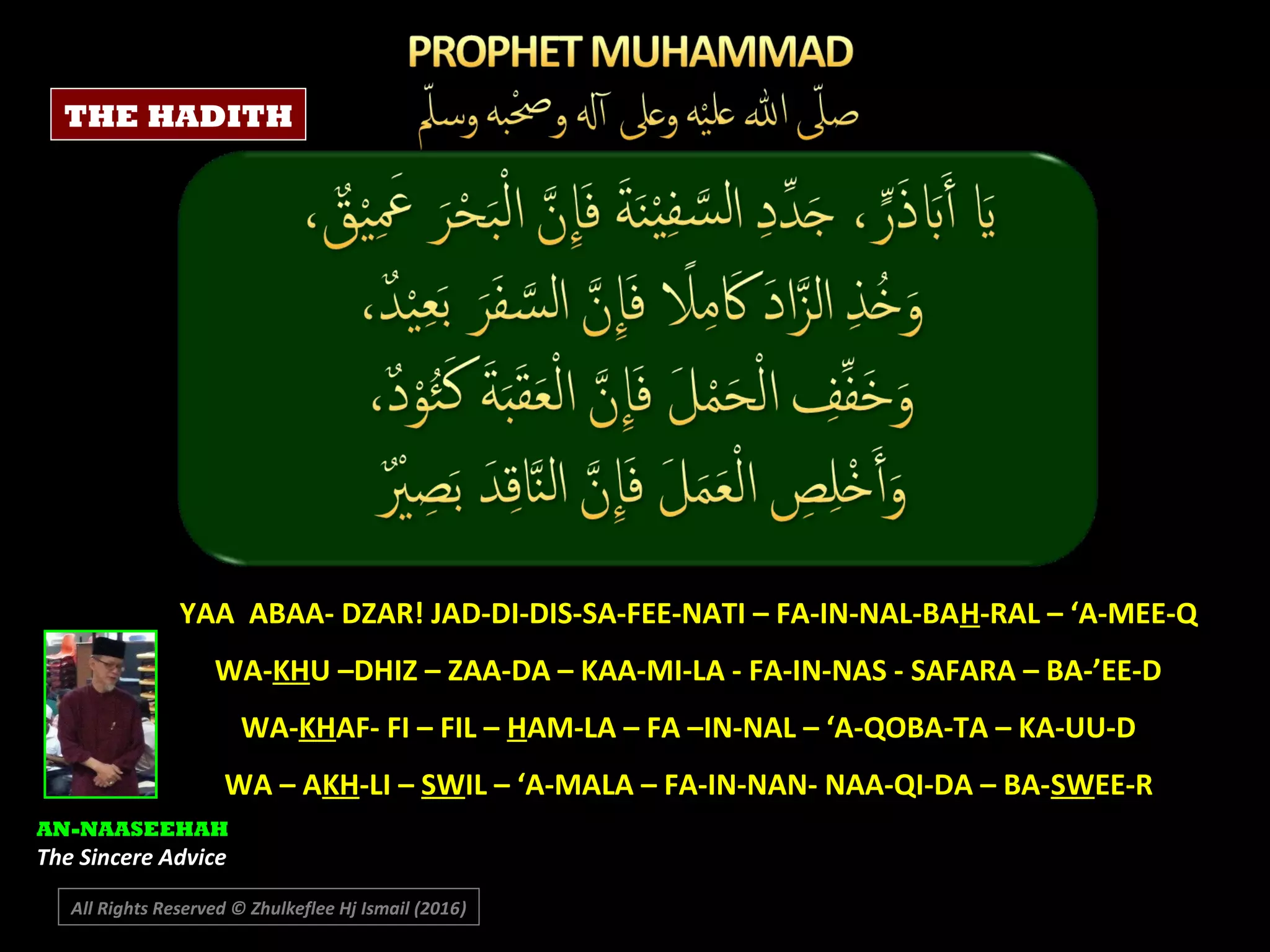 YAA ABAA- DZAR! JAD-DI-DIS-SA-FEE-NATI – FA-IN-NAL-BAH-RAL – ‘A-MEE-Q
WA-KHU –DHIZ – ZAA-DA – KAA-MI-LA - FA-IN-NAS - SAFARA – BA-’EE-D
WA-KHAF- FI – FIL – HAM-LA – FA –IN-NAL – ‘A-QOBA-TA – KA-UU-D
WA – AKH-LI – SWIL – ‘A-MALA – FA-IN-NAN- NAA-QI-DA – BA-SWEE-R
AN-NAASEEHAH
The Sincere Advice
All Rights Reserved © Zhulkeflee Hj Ismail (2016))
THE HADITH
 
