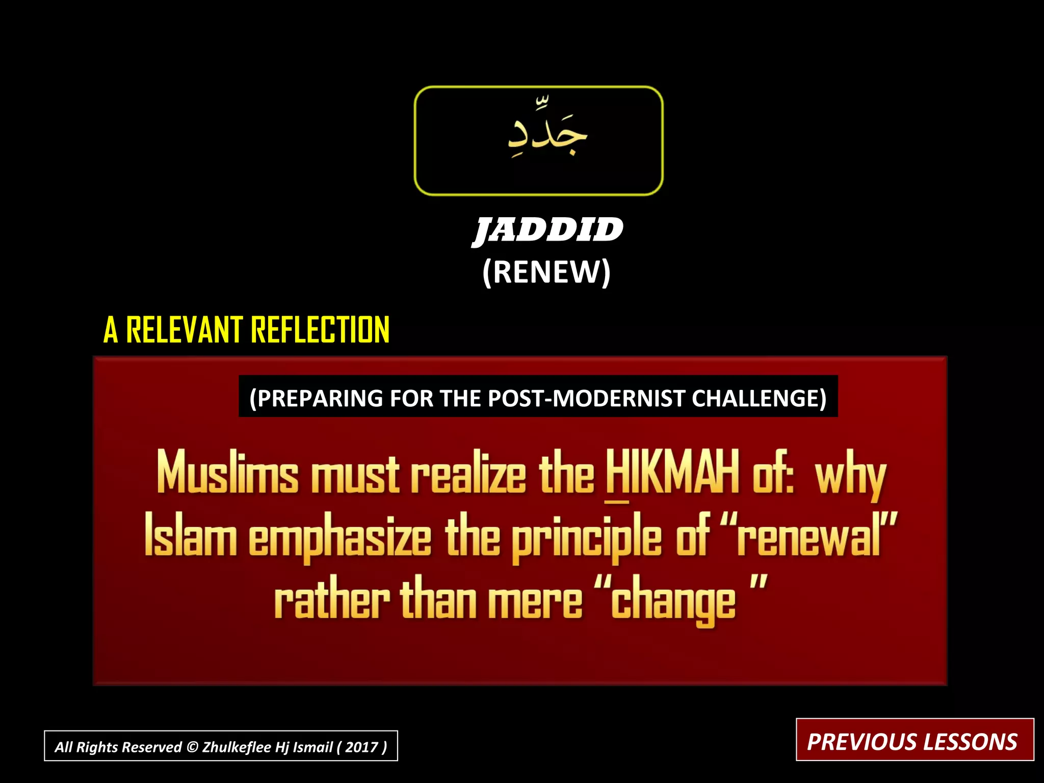 JADDID
(RENEW)
A RELEVANT REFLECTION
(PREPARING FOR THE POST-MODERNIST CHALLENGE)
PREVIOUS LESSONSAll Rights Reserved © Zhulkeflee Hj Ismail ( 2017 ))
 