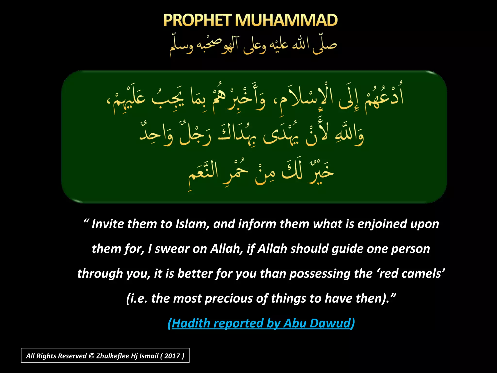 “ Invite them to Islam, and inform them what is enjoined upon
them for, I swear on Allah, if Allah should guide one person
through you, it is better for you than possessing the ‘red camels’
(i.e. the most precious of things to have then).”
(Hadith reported by Abu Dawud)
All Rights Reserved © Zhulkeflee Hj Ismail ( 2017 ))
 