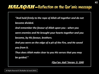 All Rights Reserved © Zhulkeflee Hj Ismail (2015))
“And hold firmly to the rope of Allah all together and do not
become divided.
And remember the favour of Allah upon you - when you
were enemies and He brought your hearts together and you
became, by His favour, brothers.
And you were on the edge of a pit of the Fire, and He saved
you from it.
Thus does Allah make clear to you His verses that you may
be guided.”
(Qur’an: Aali ‘Imran: 3: 104)
#2
 