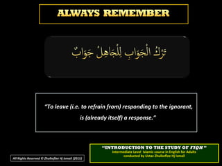 ““To leave (i.e. to refrain from) responding to the ignorant,To leave (i.e. to refrain from) responding to the ignorant,
is (already itself) a response.”is (already itself) a response.”
““INTRODUCTION TO THE STUDY OFINTRODUCTION TO THE STUDY OF FIQHFIQH ””
Intermediate Level Islamic course in English for AdultsIntermediate Level Islamic course in English for Adults
conducted by Ustaz Zhulkeflee Hj Ismailconducted by Ustaz Zhulkeflee Hj Ismail
All Rights Reserved © Zhulkeflee Hj Ismail (2015))
 