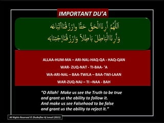 ALLAA-HUM-MA – ARI-NAL-HAQ-QA - HAQ-QAN
WAR- ZUQ-NAT - TI-BAA- ’A
WA-ARI-NAL – BAA-TWILA – BAA-TWI-LAAN
WAR-ZUQ-NAJ – TI –NAA - BAH
““O Allah! Make us see the Truth to be trueO Allah! Make us see the Truth to be true
and grant us the ability to follow it.and grant us the ability to follow it.
And make us see Falsehood to be falseAnd make us see Falsehood to be false
and grant us the ability to reject it.”and grant us the ability to reject it.”
IMPORTANT DU’AIMPORTANT DU’A
All Rights Reserved © Zhulkeflee Hj Ismail (2015))
 