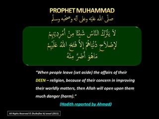All Rights Reserved © Zhulkeflee Hj Ismail (2015))
““When people leave (set aside) the affairs of theirWhen people leave (set aside) the affairs of their
DEENDEEN – religion, because of their concern in improving– religion, because of their concern in improving
their worldly matters, then Allah will open upon themtheir worldly matters, then Allah will open upon them
much danger (harm).”much danger (harm).”
((Hadith reported by AhmadHadith reported by Ahmad))
 