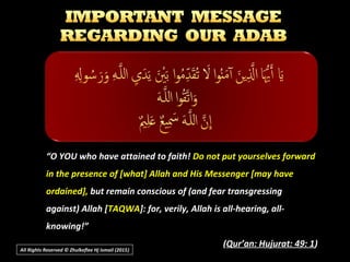 “O YOU who have attained to faith! Do not put yourselves forward
in the presence of [what] Allah and His Messenger [may have
ordained], but remain conscious of (and fear transgressing
against) Allah [TAQWA]: for, verily, Allah is all-hearing, all-
knowing!”
(Qur’an: Hujurat: 49: 1)
All Rights Reserved © Zhulkeflee Hj Ismail (2015))
 