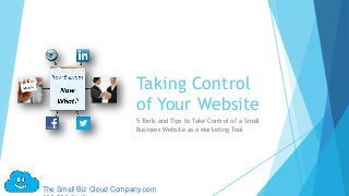 Taking Control
                         of Your Website
                         5 Tools and Tips to Take Control of a Small
                         Business Website as a Marketing Tool




The Small Biz Cloud Company.com
 