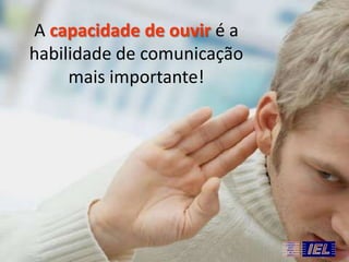A capacidade de ouvir é a
habilidade de comunicação
mais importante!

 