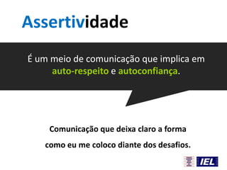 Assertividade
É um meio de comunicação que implica em
auto-respeito e autoconfiança.

Comunicação que deixa claro a forma
como eu me coloco diante dos desafios.

 