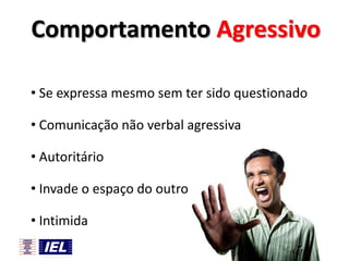 Comportamento Agressivo
• Se expressa mesmo sem ter sido questionado
• Comunicação não verbal agressiva
• Autoritário

• Invade o espaço do outro
• Intimida

 
