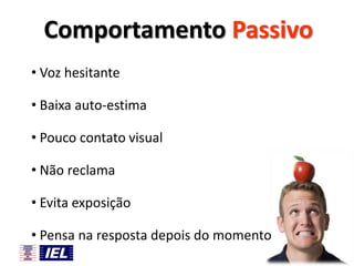 Comportamento Passivo
• Voz hesitante
• Baixa auto-estima

• Pouco contato visual
• Não reclama

• Evita exposição
• Pensa na resposta depois do momento

 