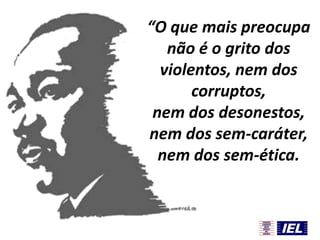 “O que mais preocupa
não é o grito dos
violentos, nem dos
corruptos,
nem dos desonestos,
nem dos sem-caráter,
nem dos sem-ética.

 