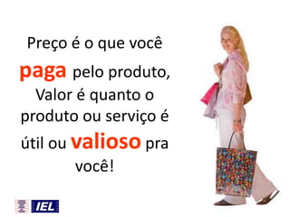 Preço é o que você

paga pelo produto,
Valor é quanto o
produto ou serviço é

útil ou valioso pra
você!

 