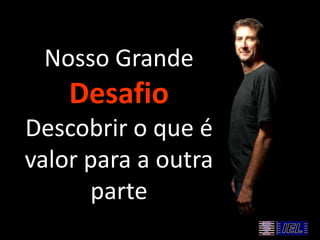 Nosso Grande

Desafio
Descobrir o que é
valor para a outra
parte

 