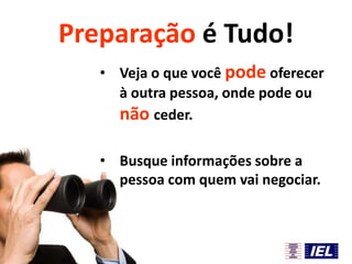 Preparação é Tudo!
• Veja o que você pode oferecer
à outra pessoa, onde pode ou
não ceder.

• Busque informações sobre a
pessoa com quem vai negociar.

 