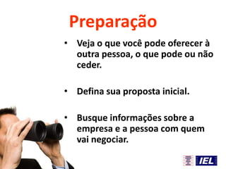 Preparação
• Veja o que você pode oferecer à
outra pessoa, o que pode ou não
ceder.
• Defina sua proposta inicial.
• Busque informações sobre a
empresa e a pessoa com quem
vai negociar.

 